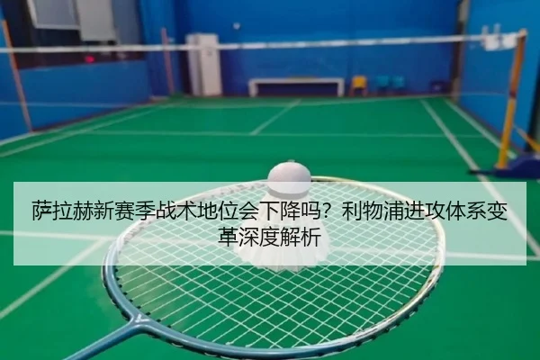 萨拉赫新赛季战术地位会下降吗？利物浦进攻体系变革深度解析