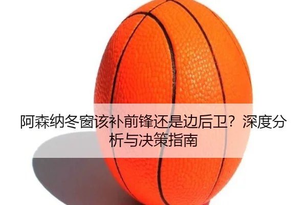 阿森纳冬窗该补前锋还是边后卫？深度分析与决策指南