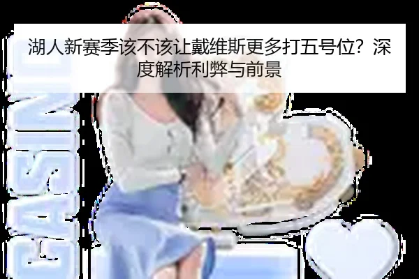 湖人新赛季该不该让戴维斯更多打五号位？深度解析利弊与前景