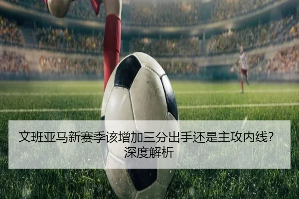 文班亚马新赛季该增加三分出手还是主攻内线？深度解析